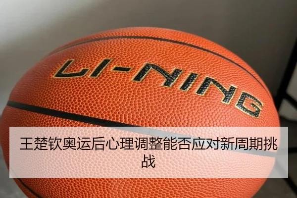 王楚钦奥运后心理调整能否应对新周期挑战